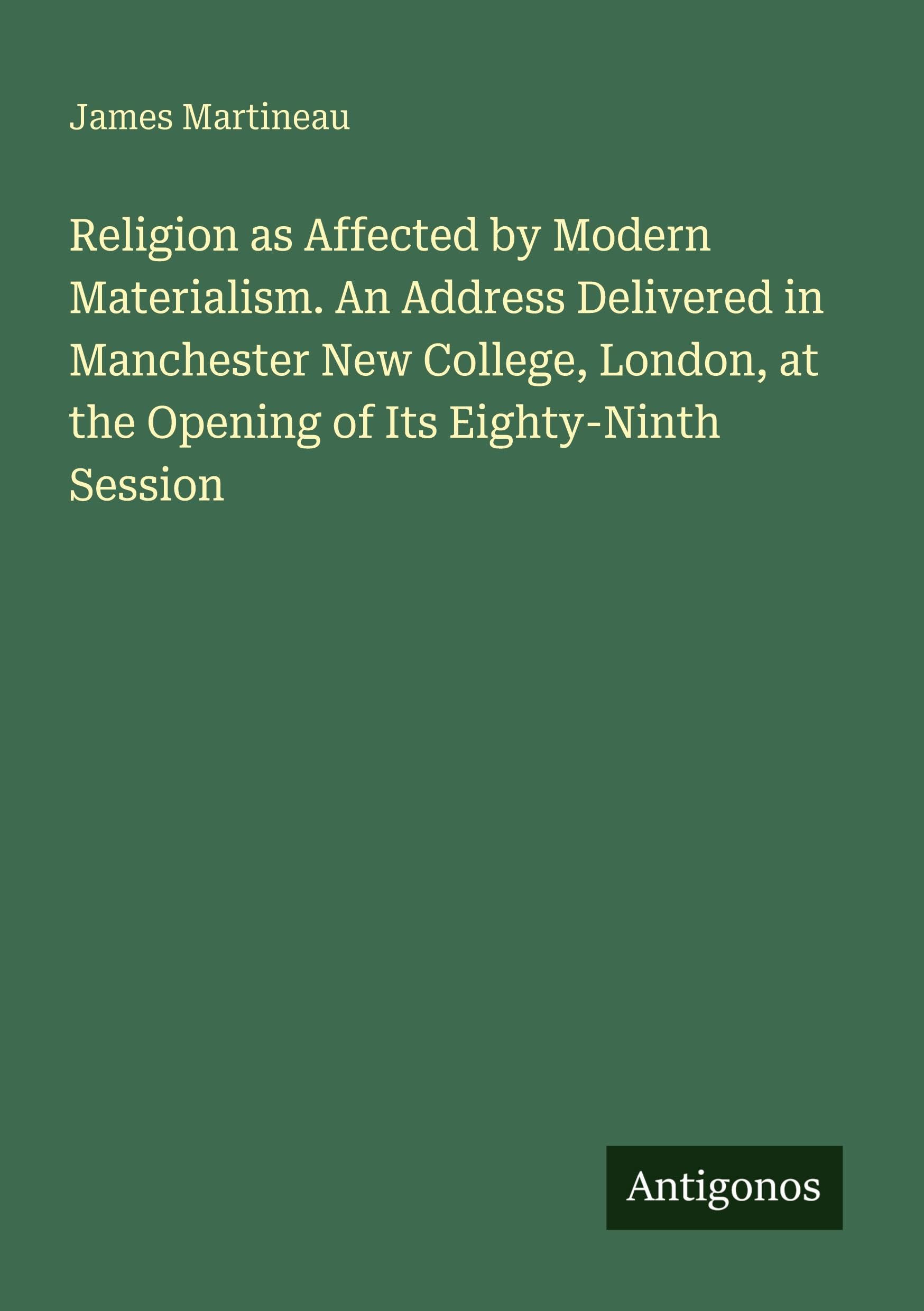 Religion as Affected by Modern Materialism. An Address Delivered in Manchester New College, London, at the Opening of Its Eighty-Ninth Session