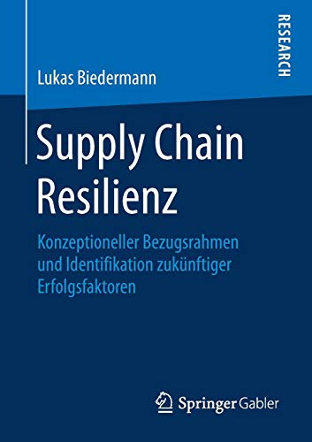 Supply Chain Resilienz: Konzeptioneller Bezugsrahmen und Identifikation zukünftiger Erfolgsfaktoren: Konzeptioneller Bezugsrahmen und Identifikation zukünftiger Erfolgsfaktoren