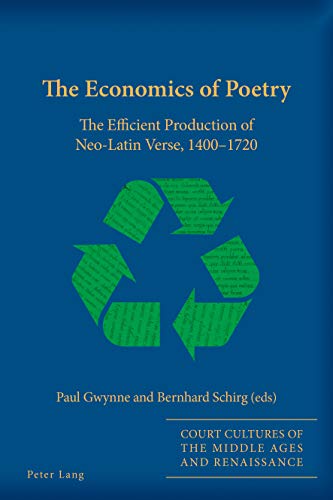 The Economics of Poetry: The Efficient Production of Neo-Latin Verse, 1400-1720 (Court Cultures of the Middle Ages and Renaissance, Band 6)
