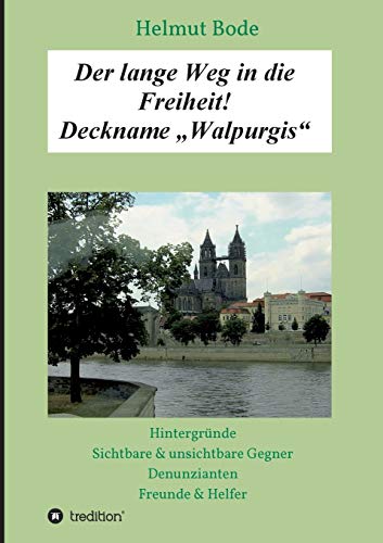 Der lange Weg in die Freiheit! Deckname „Walpurgis“: Hintergründe, sichtbare & unsichtbare Gegner, Denunzianten, Freunde & Helfer
