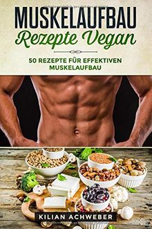 Muskelaufbau Rezepte Vegan: 50 Rezepte für effektiven Muskelaufbau