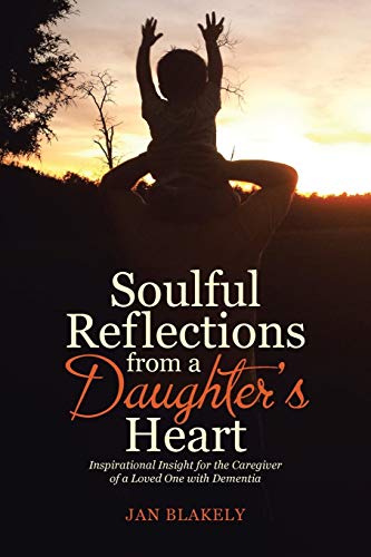 Soulful Reflections from a Daughter’s Heart: Inspirational Insight for the Caregiver of a Loved One with Dementia