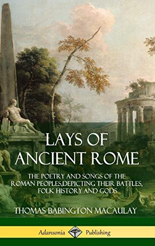 Lays of Ancient Rome: The Poetry and Songs of the Roman Peoples, Depicting Their Battles, Folk History and Gods (Hardcover)