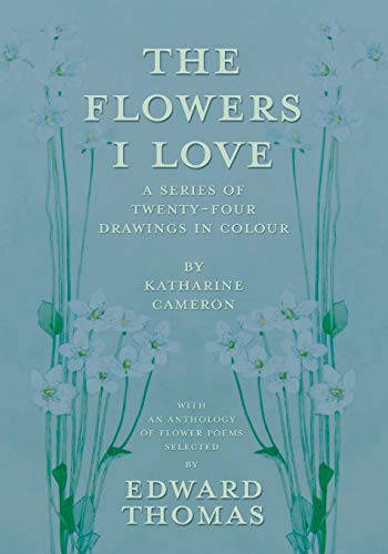 The Flowers I Love - A Series of Twenty-Four Drawings in Colour by Katharine Cameron - with an Anthology of Flower Poems Selected by Edward Thomas