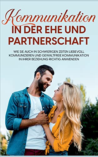 Kommunikation in der Ehe und Partnerschaft: Wie Sie auch in schwierigen Zeiten liebevoll kommunizieren und gewaltfreie Kommunikation in Ihrer Beziehung richtig anwenden