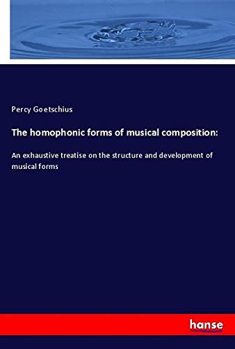 The homophonic forms of musical composition:: An exhaustive treatise on the structure and development of musical forms