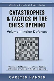 Catastrophes & Tactics in the Chess Opening - Volume 1: Indian Defenses: Winning in 15 Moves or Less: Chess Tactics, Brilliancies & Blunders in the Chess Opening (Winning Quickly at Chess)