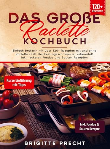 Das große Raclette Kochbuch: Einfach brutzeln mit über 120+ Rezepten mit und ohne Raclette Grill. Der Festtagsschmaus ist zubereitet! Inkl. leckeren Fondue und Saucen Rezepten