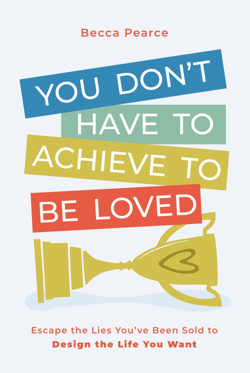 You Don't Have to Achieve to Be Loved: Escape the Lies You've Been Sold to Design the Life You Want