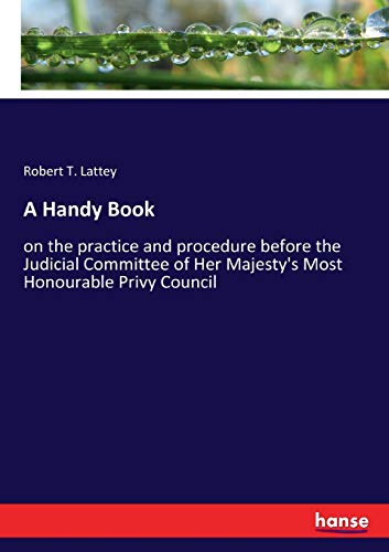 A Handy Book: on the practice and procedure before the Judicial Committee of Her Majesty's Most Honourable Privy Council