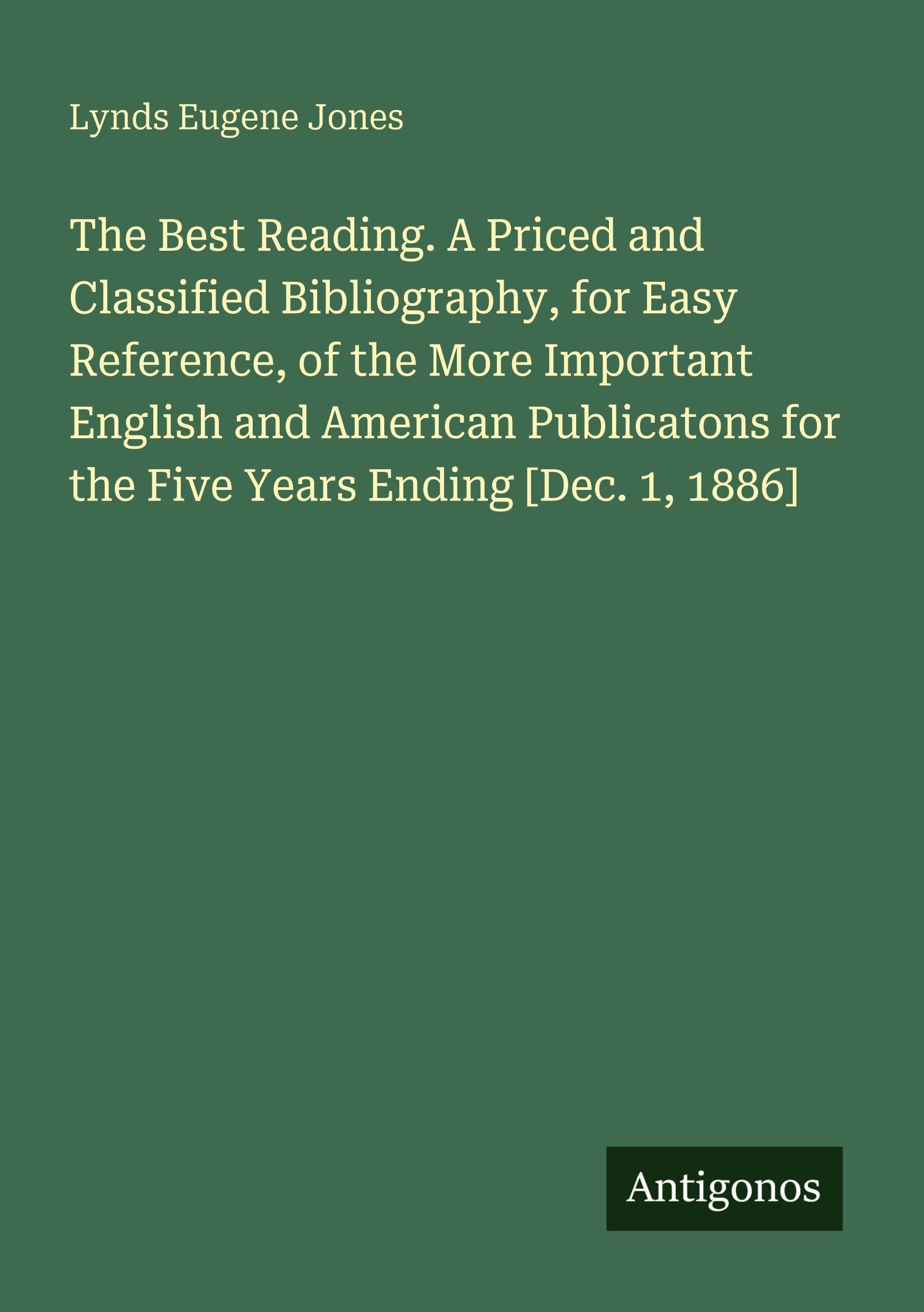 The Best Reading. A Priced and Classified Bibliography, for Easy Reference, of the More Important English and American Publicatons for the Five Years Ending [Dec. 1, 1886]