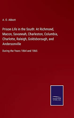 Prison Life in the South: At Richmond, Macon, Savannah, Charleston, Columbia, Charlotte, Raleigh, Goldsborough, and Andersonville: During the Years 1864 and 1865