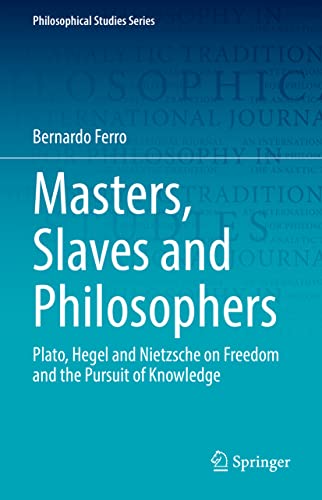 Masters, Slaves and Philosophers: Plato, Hegel and Nietzsche on Freedom and the Pursuit of Knowledge (Philosophical Studies Series, 149, Band 149)