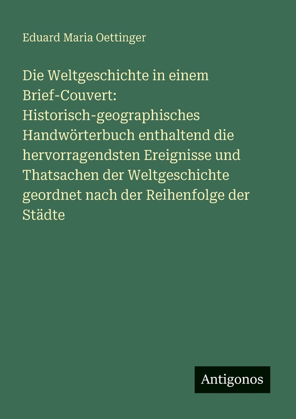 Die Weltgeschichte in einem Brief-Couvert: Historisch-geographisches Handwörterbuch enthaltend die hervorragendsten Ereignisse und Thatsachen der ... geordnet nach der Reihenfolge der Städte