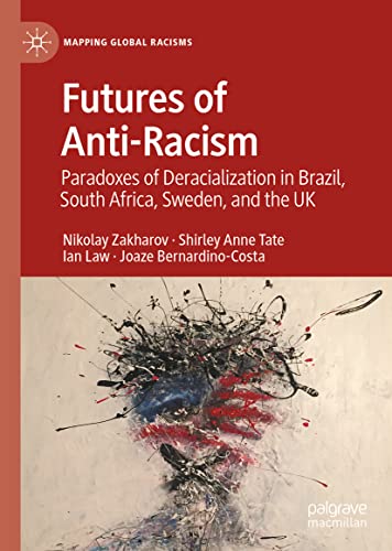 Futures of Anti-Racism: Paradoxes of Deracialization in Brazil, South Africa, Sweden, and the UK (Mapping Global Racisms)