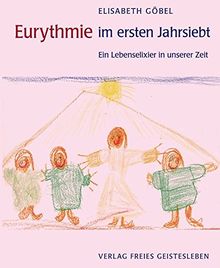 Eurythmie im ersten Jahrsiebt: Ein Lebenselexier in unserer Zeit. Menschenkundliche Begründungen und praktische Beispiele