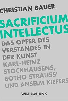 Sacrificium Intellectus: Das Opfer des Verstandes in der Kunst Karl-Heinz Stockhausens, Botho Strauß' und Anselm Kiefers