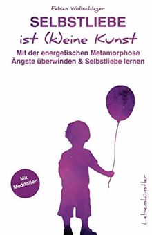 Selbstliebe ist (k)eine Kunst: Mit der energetischen Metamorphose Ängste überwinden und Selbstliebe lernen