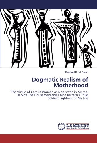 Dogmatic Realism of Motherhood: The Virtue of Care in Women as Non-static in Amma Darko's The Housemaid and China Keitetsi's Child Soldier: Fighting for My Life