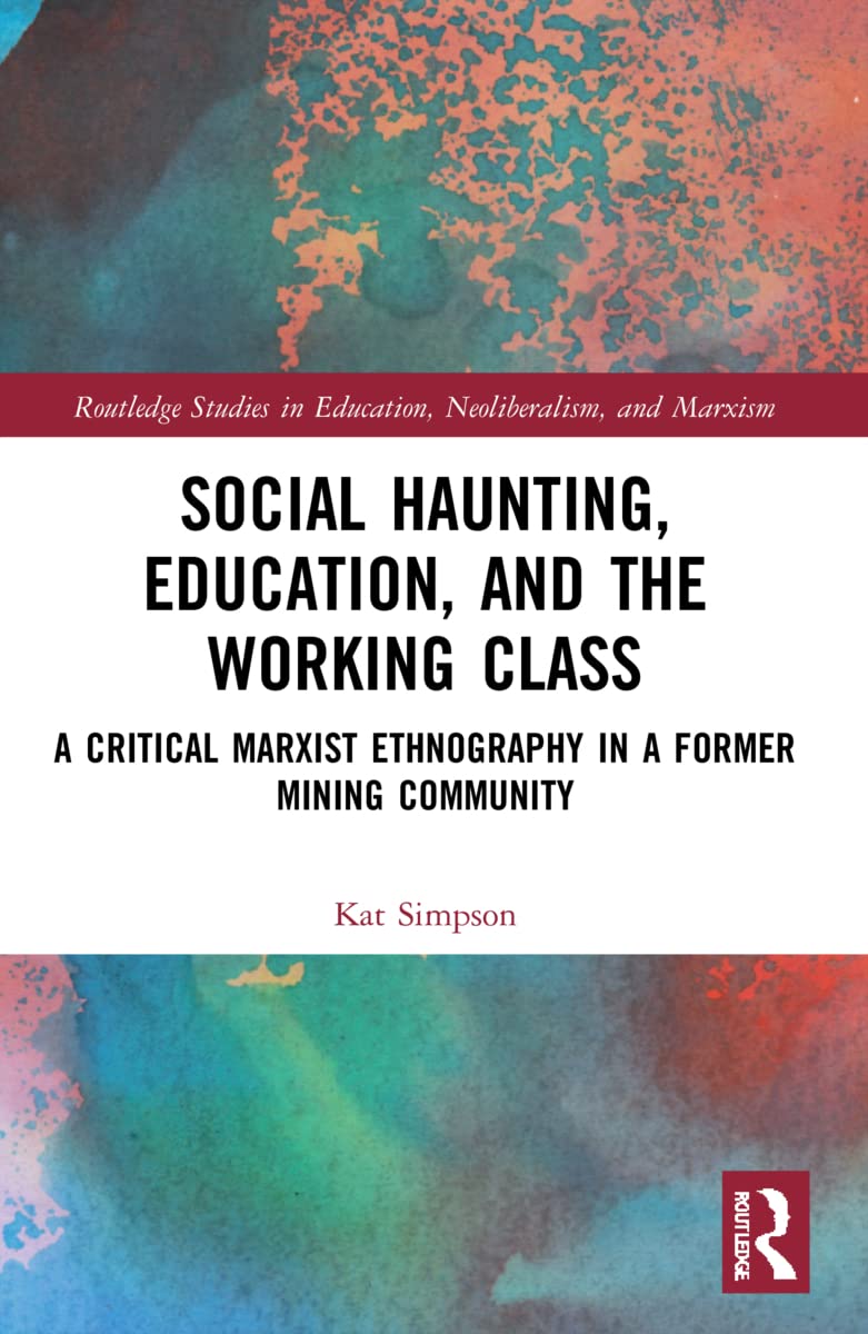 Social Haunting, Education, and the Working Class: A Critical Marxist Ethnography in a Former Mining Community (Routledge Studies in Education, Neoliberalism, and Marxism)