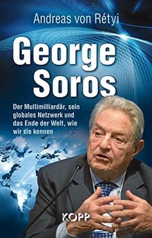 George Soros: Der Multimilliardär, sein globales Netzwerk und das Ende der Welt, wie wir sie kennen