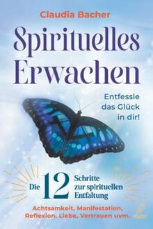 Spirituelles Erwachen: Die 12 Schritte zur spirituellen Entfaltung - Achtsamkeit, Manifestation, Reflexion, Liebe, Vertrauen uvm. - Entfessle das Glück in dir!