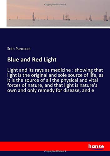 Blue and Red Light: Light and its rays as medicine : showing that light is the original and sole source of life, as it is the source of all the ... own and only remedy for disease, and e