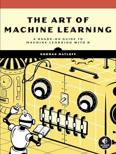 Norman Matloff The Art Of Machine Learning, A Hands-On Guide To Machine Learning With R