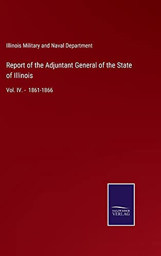 Report of the Adjuntant General of the State of Illinois: Vol. IV. - 1861-1866