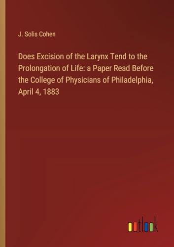 Does Excision of the Larynx Tend to the Prolongation of Life: a Paper Read Before the College of Physicians of Philadelphia, April 4, 1883