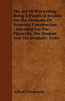 The Art of Playwriting - Being a Practical Treatise on the Elements of Dramatic Construction - Intended for the Playwrite, the Student and the Dramati