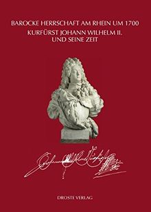 Barocke Herrschaft am Rhein um 1700: Kurfürst Johann Wilhelm II und seine Zeit