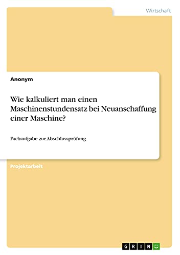 Wie kalkuliert man einen Maschinenstundensatz bei Neuanschaffung einer Maschine?: Fachaufgabe zur Abschlussprüfung