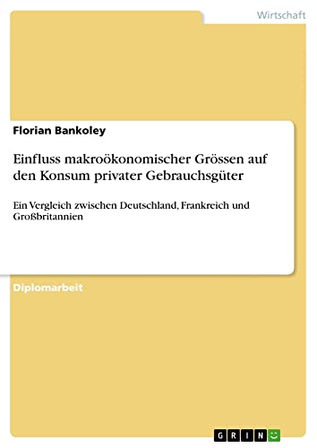 Einfluss makroökonomischer Grössen auf den Konsum privater Gebrauchsgüter: Ein Vergleich zwischen Deutschland, Frankreich und Großbritannien