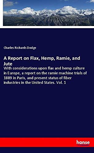 A Report on Flax, Hemp, Ramie, and Jute: With considerations upon flax and hemp culture in Europe, a report on the ramie machine trials of 1889 in ... fiber industries in the United States. Vol. 1