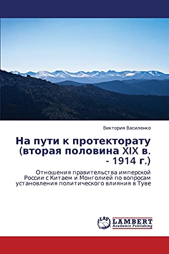 Na puti k protektoratu (vtoraya polovina XIX v. - 1914 g.): Otnosheniya pravitel'stva imperskoy Rossii s Kitaem i Mongoliey po voprosam ... ustanowleniq politicheskogo wliqniq w Tuwe