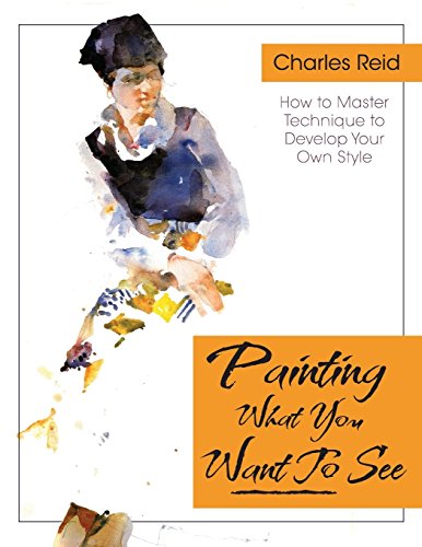 Charles Reid Painting What (You Want) To See, Forty-Six Lessons, Assignments, And Painting Critiques On Watercolor And Oil