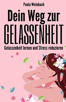 Dein Weg zur Gelassenheit - Gelassenheit lernen und Stress reduzieren: Wie du glücklicher, entspannter und positiver durch’s Leben gehst und dabei deine Achtsamkeit und Resilienz erhöhst.