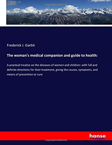The woman's medical companion and guide to health:: A practical treatise on the diseases of women and children: with full and definite directions for ... symptoms, and means of prevention or cure