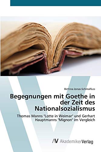 Begegnungen mit Goethe in der Zeit des Nationalsozialismus: Thomas Manns Lotte in Weimar und Gerhart Hauptmanns Mignon im Vergleich