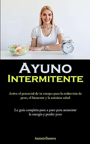 Ayuno Intermitente: Activa el potencial de tu cuerpo para la reducción de peso, el bienestar y la máxima salud (La guía completa paso a paso para aumentar la energía y perder peso)