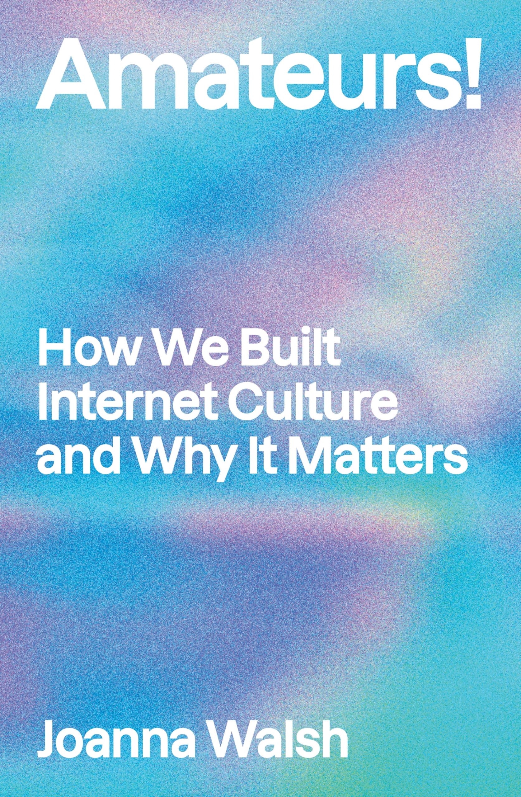 Joanna Walsh Amateurs!, How We Built Internet Culture And Why It Matters
