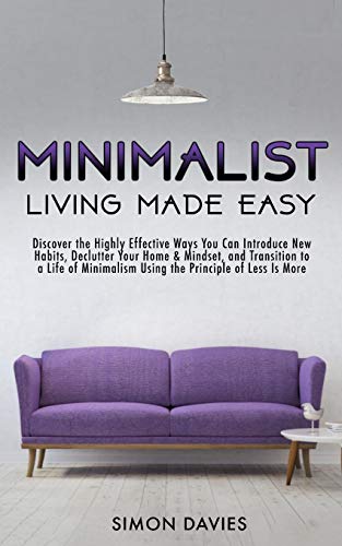 Minimalist Living Made Easy: Discover The Highly Effective Ways You Can Introduce New Habits, Declutter Your Home & Mindset, and Transition to a Life of Minimalism Using the Principle of Less Is More