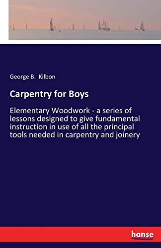 Carpentry for Boys: Elementary Woodwork - a series of lessons designed to give fundamental instruction in use of all the principal tools needed in carpentry and joinery