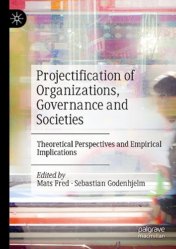Projectification of Organizations, Governance and Societies: Theoretical Perspectives and Empirical Implications
