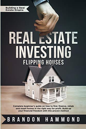 Real Estate Investing - Flipping Houses: Complete beginner's guide on how to Find, Finance, Rehab and Resell Homes in the Right Way for Profit. Build ... Proven Method (Building a Real Estate Empire)