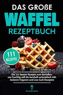 Das große Waffel Rezeptbuch: Die 111 besten Rezepte zum Genießen- von fruchtig-süß bis herzhaft-orientalisch inkl. leckeren Veganen und Low Carb Rezepten