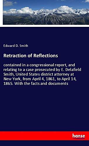 Retraction of Reflections: contained in a congressional report, and relating to a case prosecuted by E. Delafield Smith, United States district ... April 14, 1865. With the facts and documents