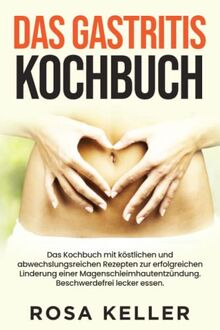 Das Gastritis Kochbuch: Das Kochbuch mit köstlichen und abwechslungsreichen Rezepten zur erfolgreichen Linderung einer Magenschleimhautentzündung. Beschwerdefrei lecker essen.