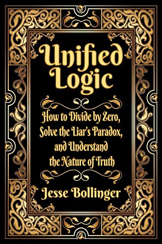 Jesse Bollinger Unified Logic, How To Divide By Zero, Solve The Liar's Paradox, And Understand The Nature Of Truth